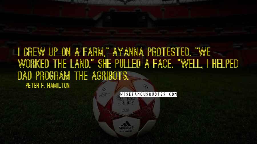 Peter F. Hamilton Quotes: I grew up on a farm," Ayanna protested. "We worked the land." She pulled a face. "Well, I helped Dad program the agribots.