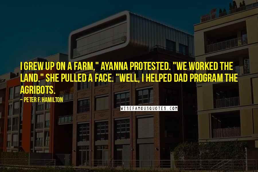 Peter F. Hamilton Quotes: I grew up on a farm," Ayanna protested. "We worked the land." She pulled a face. "Well, I helped Dad program the agribots.
