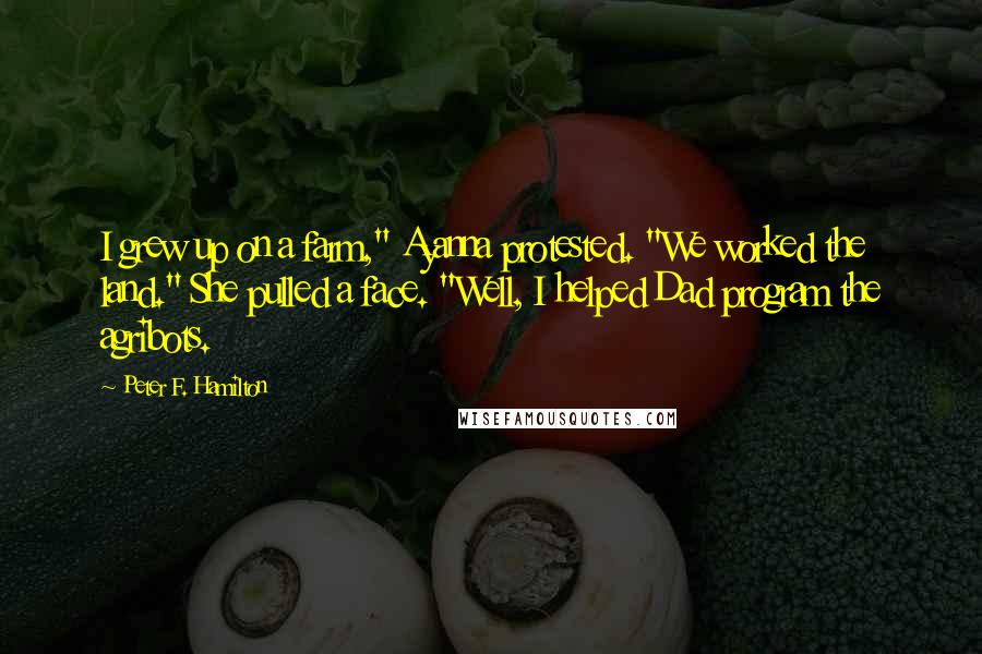 Peter F. Hamilton Quotes: I grew up on a farm," Ayanna protested. "We worked the land." She pulled a face. "Well, I helped Dad program the agribots.