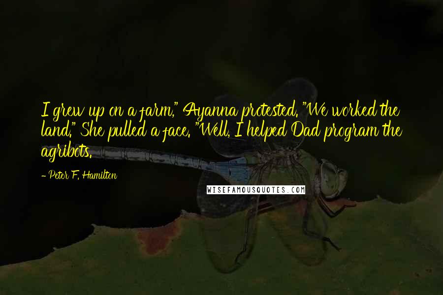 Peter F. Hamilton Quotes: I grew up on a farm," Ayanna protested. "We worked the land." She pulled a face. "Well, I helped Dad program the agribots.