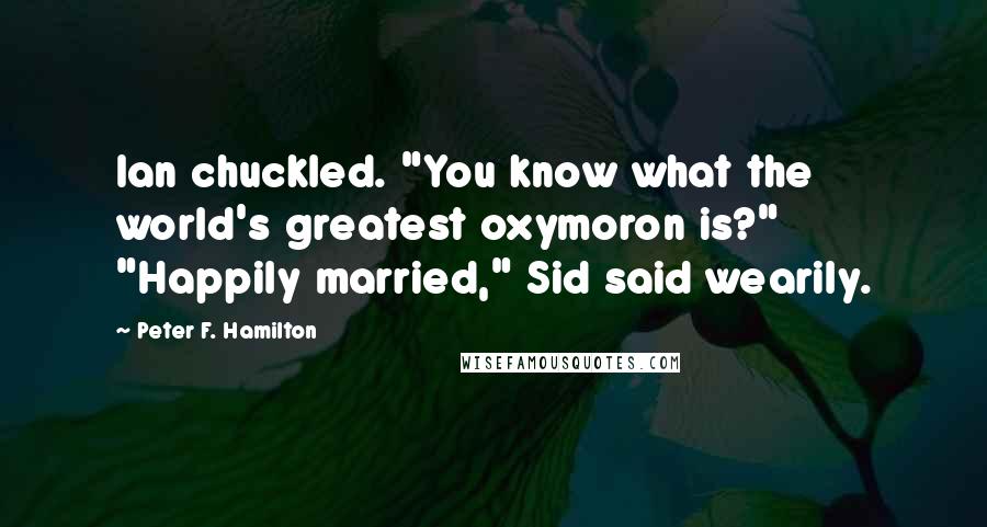 Peter F. Hamilton Quotes: Ian chuckled. "You know what the world's greatest oxymoron is?" "Happily married," Sid said wearily.