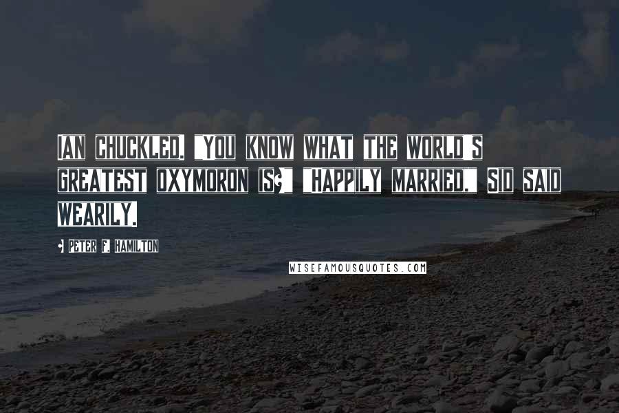 Peter F. Hamilton Quotes: Ian chuckled. "You know what the world's greatest oxymoron is?" "Happily married," Sid said wearily.