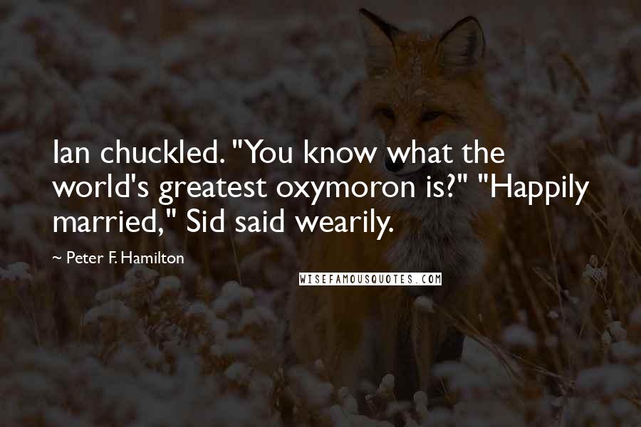 Peter F. Hamilton Quotes: Ian chuckled. "You know what the world's greatest oxymoron is?" "Happily married," Sid said wearily.