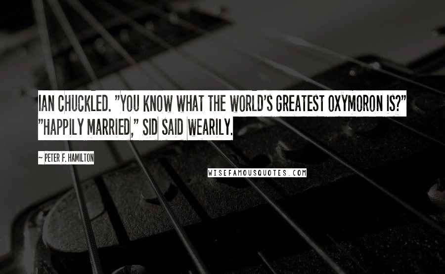 Peter F. Hamilton Quotes: Ian chuckled. "You know what the world's greatest oxymoron is?" "Happily married," Sid said wearily.