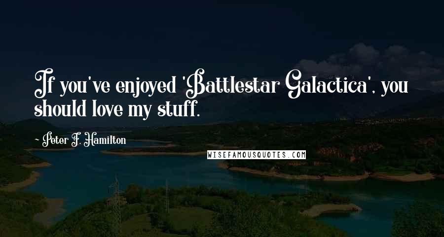 Peter F. Hamilton Quotes: If you've enjoyed 'Battlestar Galactica', you should love my stuff.