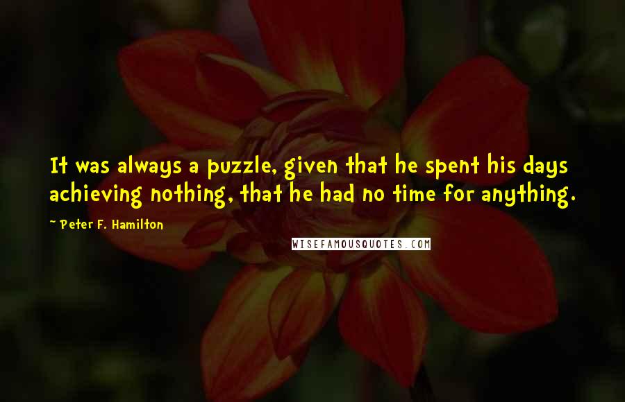 Peter F. Hamilton Quotes: It was always a puzzle, given that he spent his days achieving nothing, that he had no time for anything.