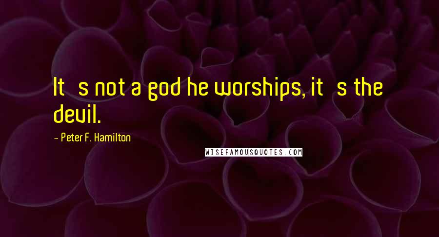Peter F. Hamilton Quotes: It's not a god he worships, it's the devil.