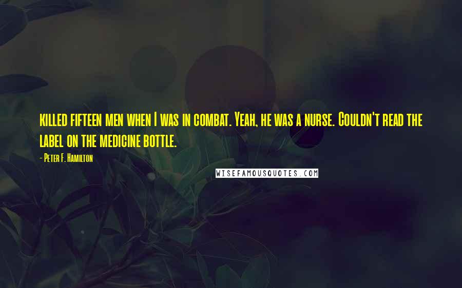 Peter F. Hamilton Quotes: killed fifteen men when I was in combat. Yeah, he was a nurse. Couldn't read the label on the medicine bottle.