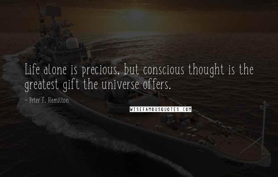 Peter F. Hamilton Quotes: Life alone is precious, but conscious thought is the greatest gift the universe offers.