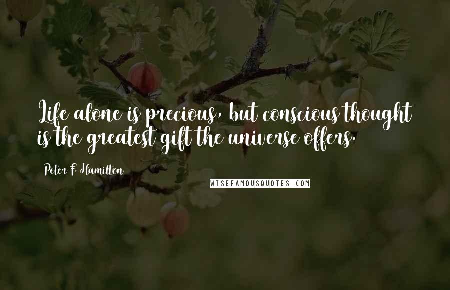 Peter F. Hamilton Quotes: Life alone is precious, but conscious thought is the greatest gift the universe offers.