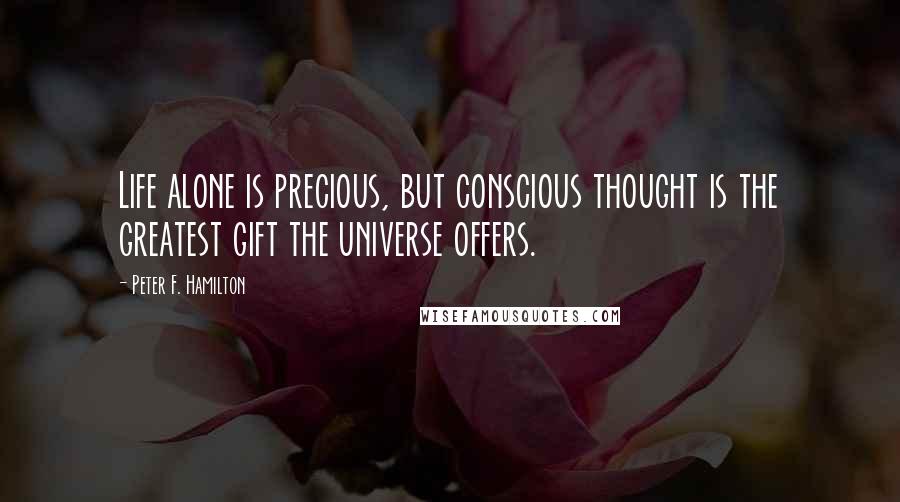 Peter F. Hamilton Quotes: Life alone is precious, but conscious thought is the greatest gift the universe offers.