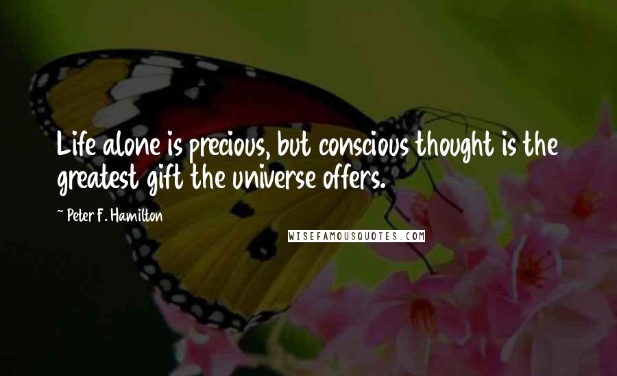 Peter F. Hamilton Quotes: Life alone is precious, but conscious thought is the greatest gift the universe offers.