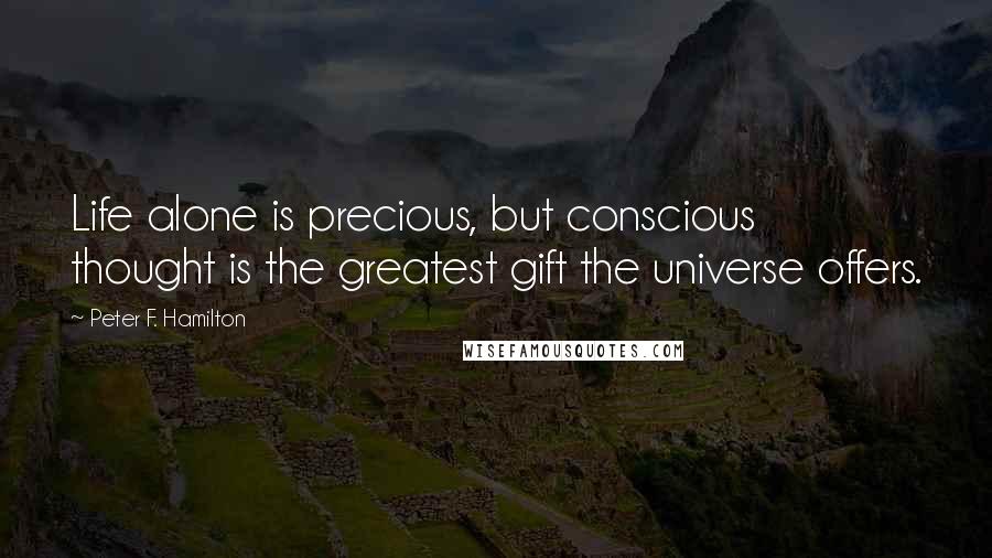 Peter F. Hamilton Quotes: Life alone is precious, but conscious thought is the greatest gift the universe offers.