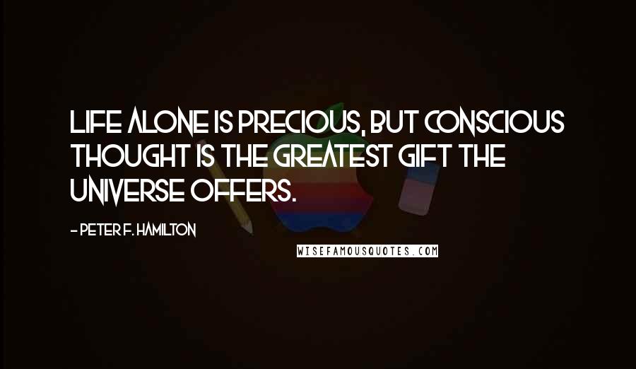 Peter F. Hamilton Quotes: Life alone is precious, but conscious thought is the greatest gift the universe offers.