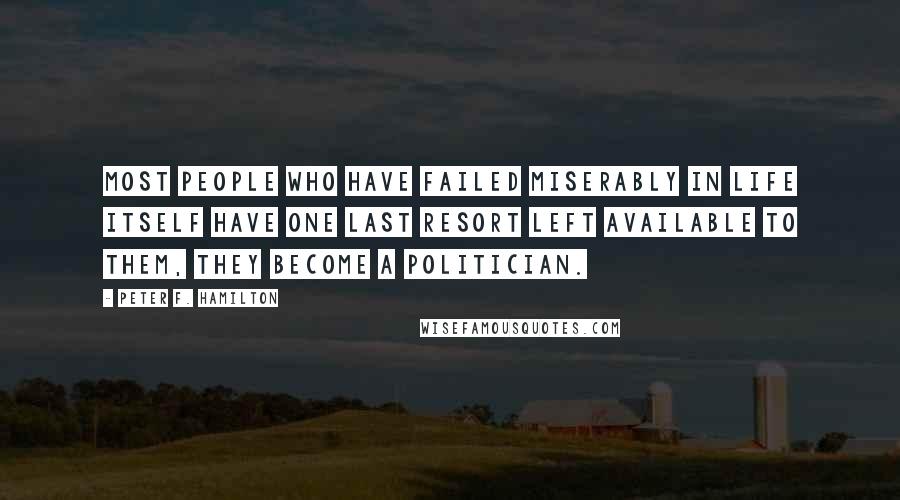 Peter F. Hamilton Quotes: Most people who have failed miserably in life itself have one last resort left available to them, they become a politician.