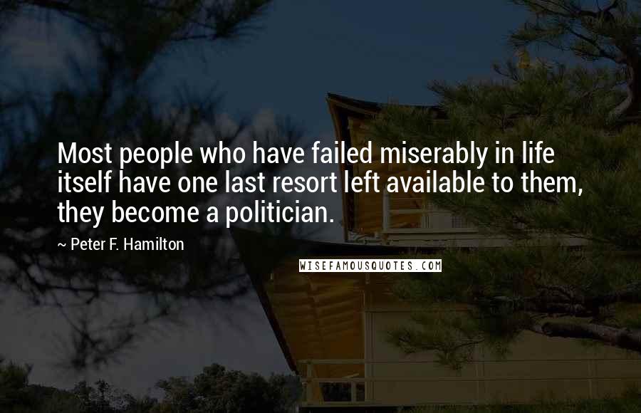 Peter F. Hamilton Quotes: Most people who have failed miserably in life itself have one last resort left available to them, they become a politician.