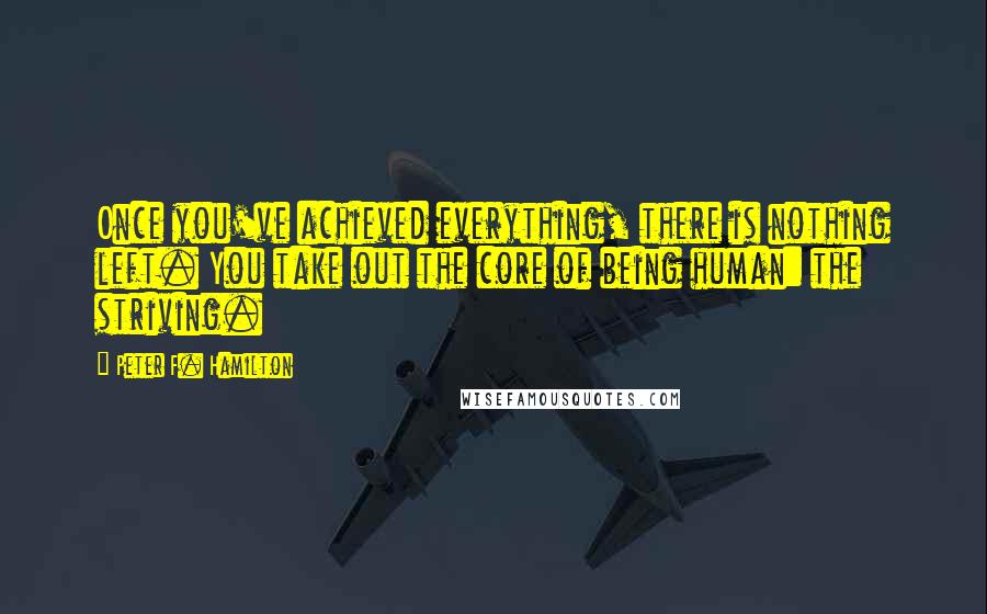 Peter F. Hamilton Quotes: Once you've achieved everything, there is nothing left. You take out the core of being human: the striving.