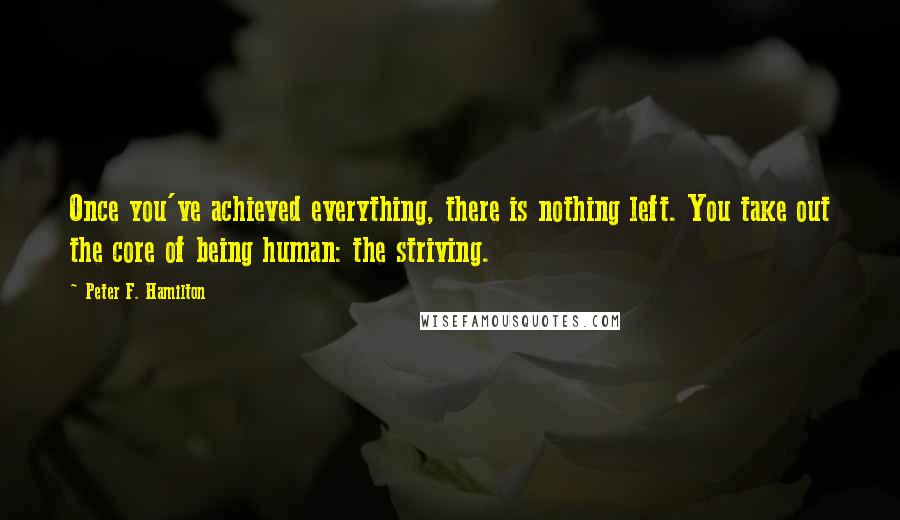 Peter F. Hamilton Quotes: Once you've achieved everything, there is nothing left. You take out the core of being human: the striving.