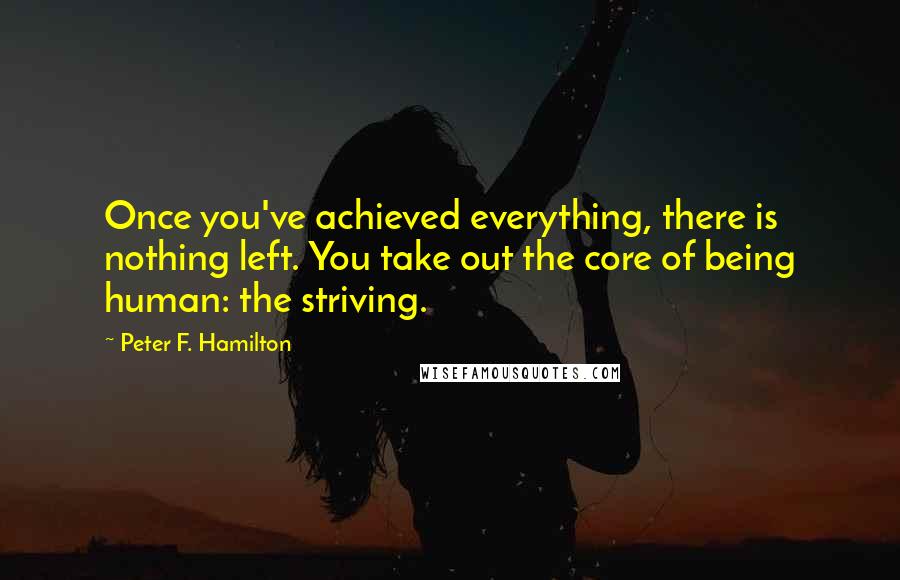 Peter F. Hamilton Quotes: Once you've achieved everything, there is nothing left. You take out the core of being human: the striving.