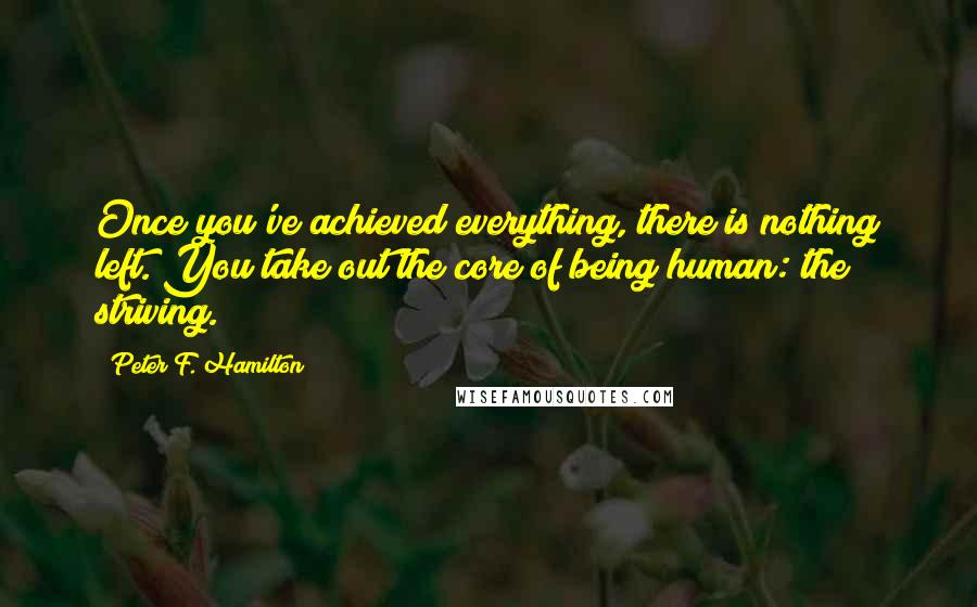 Peter F. Hamilton Quotes: Once you've achieved everything, there is nothing left. You take out the core of being human: the striving.