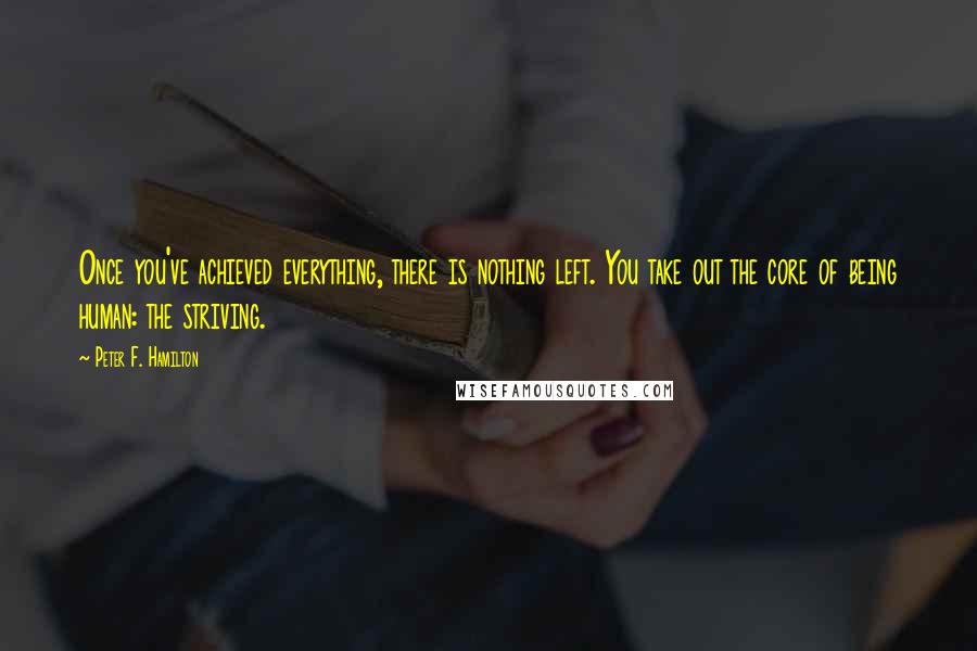 Peter F. Hamilton Quotes: Once you've achieved everything, there is nothing left. You take out the core of being human: the striving.