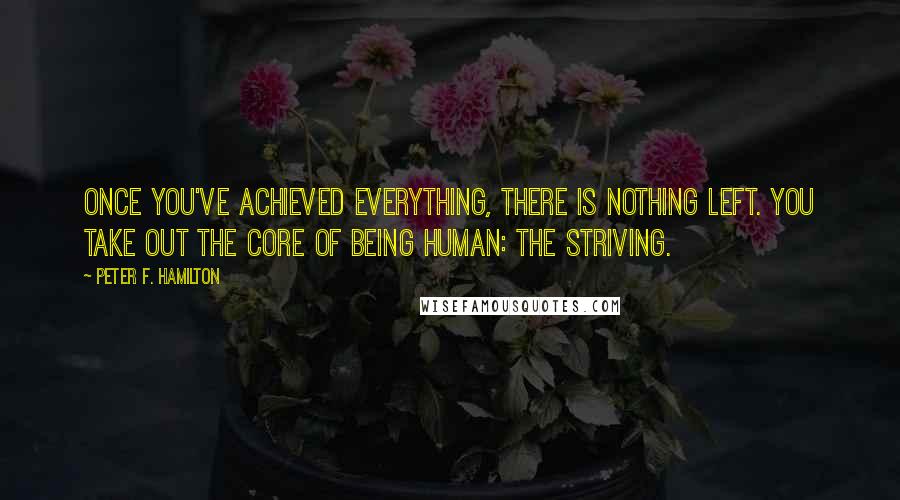 Peter F. Hamilton Quotes: Once you've achieved everything, there is nothing left. You take out the core of being human: the striving.