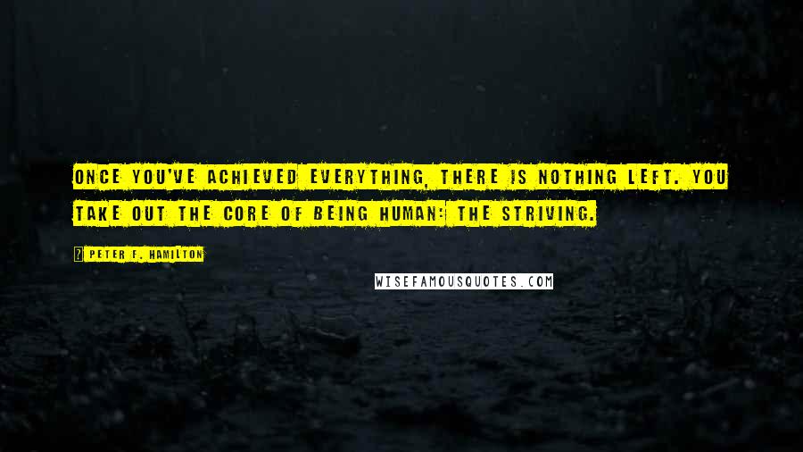 Peter F. Hamilton Quotes: Once you've achieved everything, there is nothing left. You take out the core of being human: the striving.