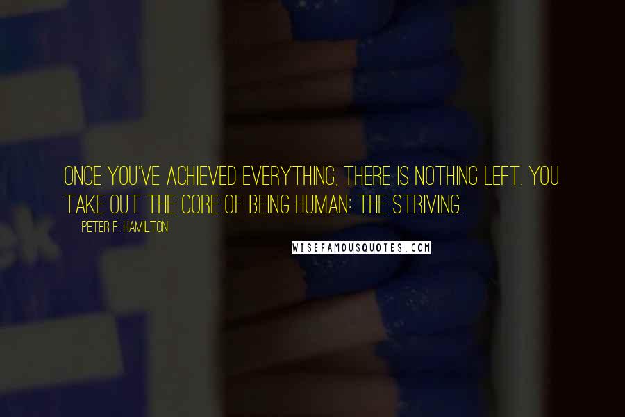 Peter F. Hamilton Quotes: Once you've achieved everything, there is nothing left. You take out the core of being human: the striving.