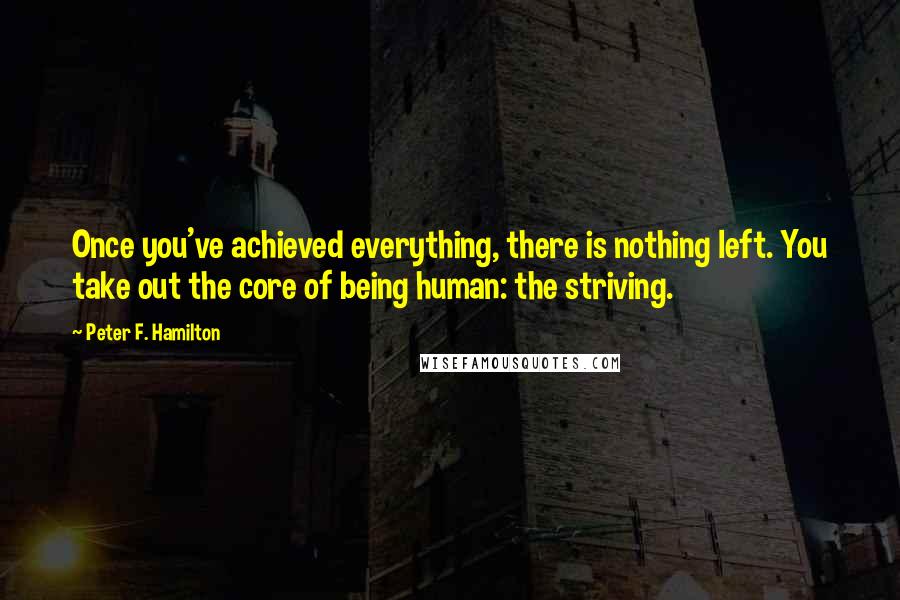 Peter F. Hamilton Quotes: Once you've achieved everything, there is nothing left. You take out the core of being human: the striving.