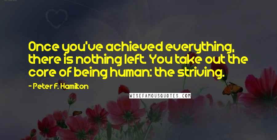 Peter F. Hamilton Quotes: Once you've achieved everything, there is nothing left. You take out the core of being human: the striving.