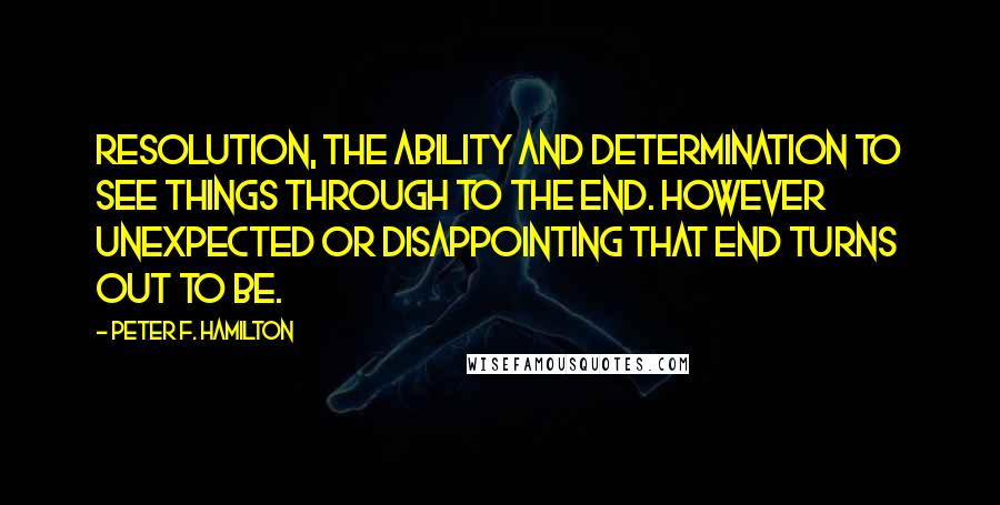 Peter F. Hamilton Quotes: Resolution, the ability and determination to see things through to the end. However unexpected or disappointing that end turns out to be.