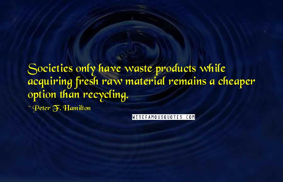 Peter F. Hamilton Quotes: Societies only have waste products while acquiring fresh raw material remains a cheaper option than recycling.