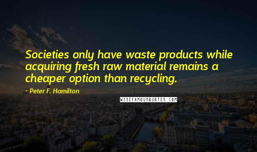 Peter F. Hamilton Quotes: Societies only have waste products while acquiring fresh raw material remains a cheaper option than recycling.