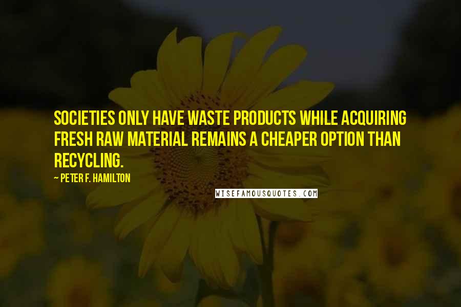 Peter F. Hamilton Quotes: Societies only have waste products while acquiring fresh raw material remains a cheaper option than recycling.