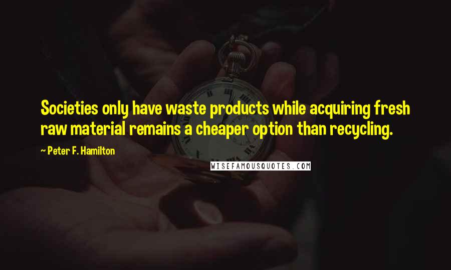 Peter F. Hamilton Quotes: Societies only have waste products while acquiring fresh raw material remains a cheaper option than recycling.