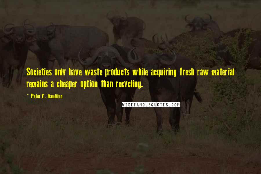 Peter F. Hamilton Quotes: Societies only have waste products while acquiring fresh raw material remains a cheaper option than recycling.