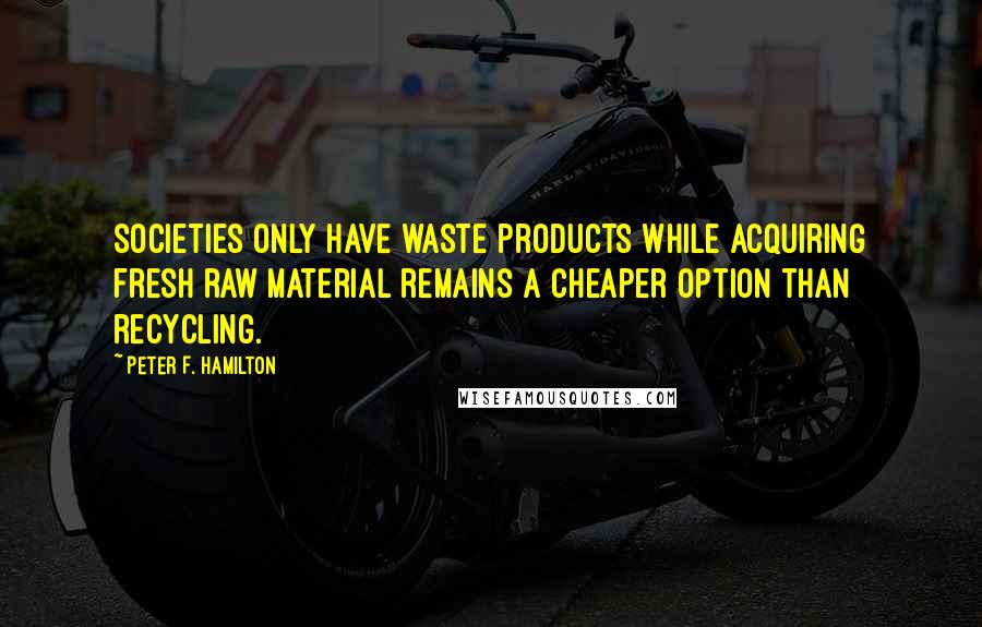 Peter F. Hamilton Quotes: Societies only have waste products while acquiring fresh raw material remains a cheaper option than recycling.