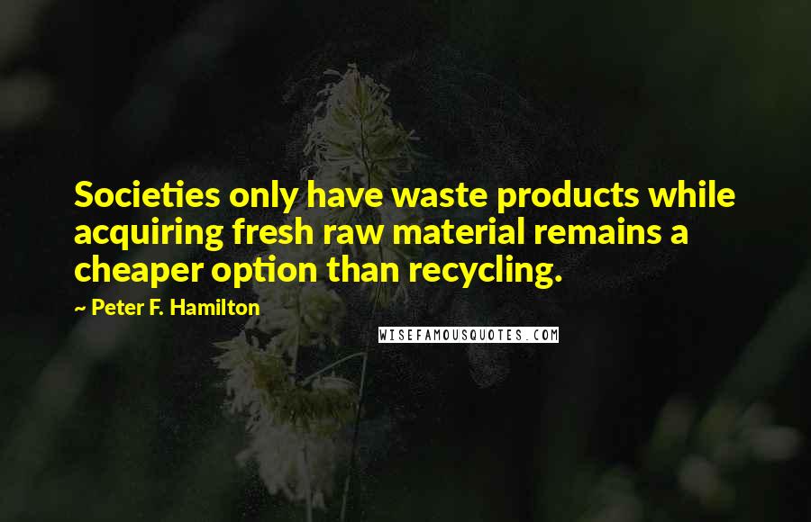 Peter F. Hamilton Quotes: Societies only have waste products while acquiring fresh raw material remains a cheaper option than recycling.