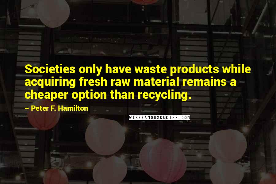 Peter F. Hamilton Quotes: Societies only have waste products while acquiring fresh raw material remains a cheaper option than recycling.