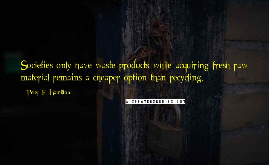 Peter F. Hamilton Quotes: Societies only have waste products while acquiring fresh raw material remains a cheaper option than recycling.