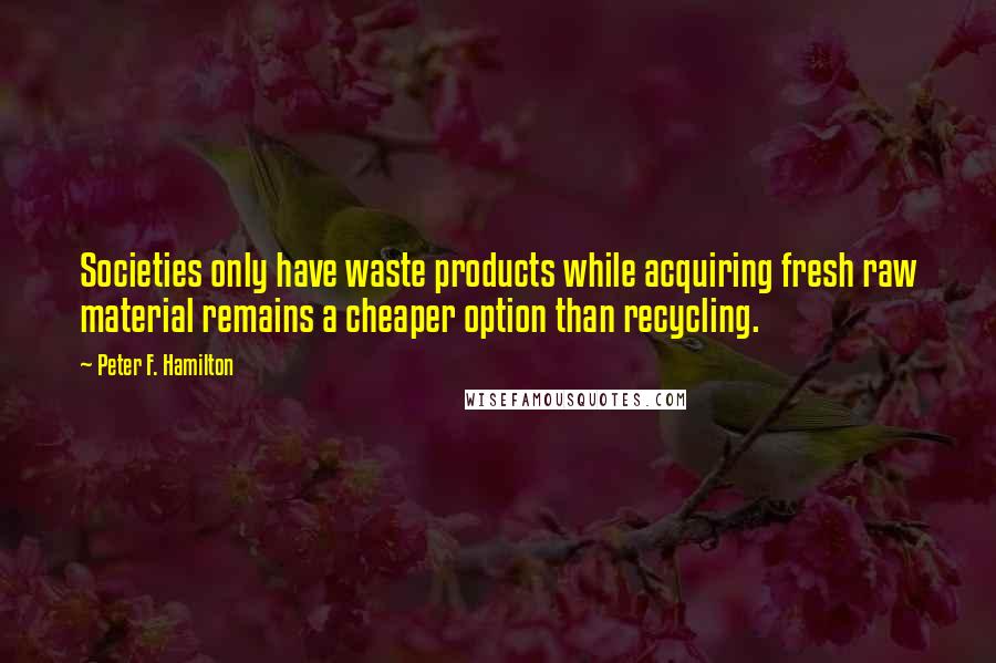 Peter F. Hamilton Quotes: Societies only have waste products while acquiring fresh raw material remains a cheaper option than recycling.