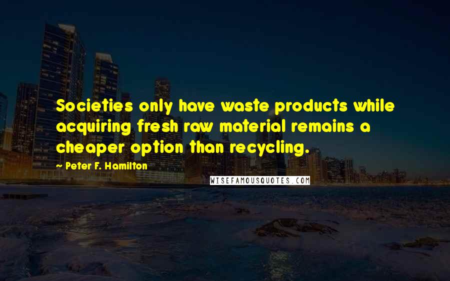 Peter F. Hamilton Quotes: Societies only have waste products while acquiring fresh raw material remains a cheaper option than recycling.