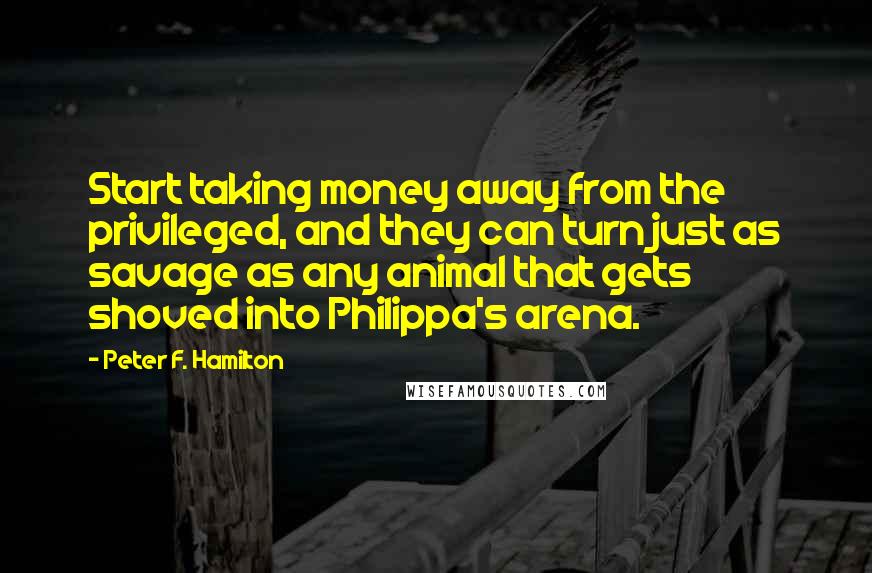 Peter F. Hamilton Quotes: Start taking money away from the privileged, and they can turn just as savage as any animal that gets shoved into Philippa's arena.