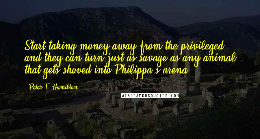 Peter F. Hamilton Quotes: Start taking money away from the privileged, and they can turn just as savage as any animal that gets shoved into Philippa's arena.