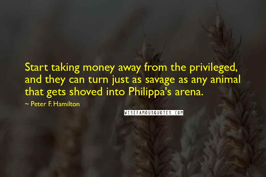 Peter F. Hamilton Quotes: Start taking money away from the privileged, and they can turn just as savage as any animal that gets shoved into Philippa's arena.