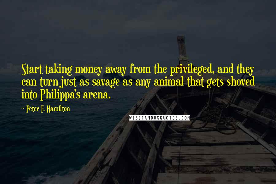 Peter F. Hamilton Quotes: Start taking money away from the privileged, and they can turn just as savage as any animal that gets shoved into Philippa's arena.