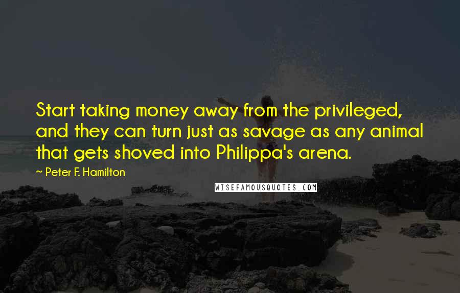 Peter F. Hamilton Quotes: Start taking money away from the privileged, and they can turn just as savage as any animal that gets shoved into Philippa's arena.