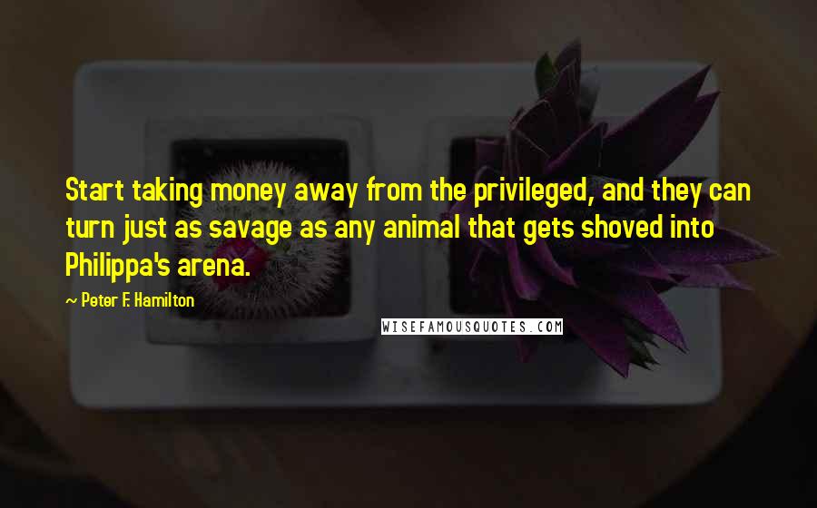 Peter F. Hamilton Quotes: Start taking money away from the privileged, and they can turn just as savage as any animal that gets shoved into Philippa's arena.