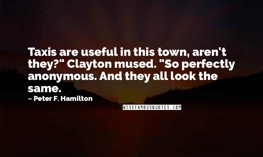 Peter F. Hamilton Quotes: Taxis are useful in this town, aren't they?" Clayton mused. "So perfectly anonymous. And they all look the same.