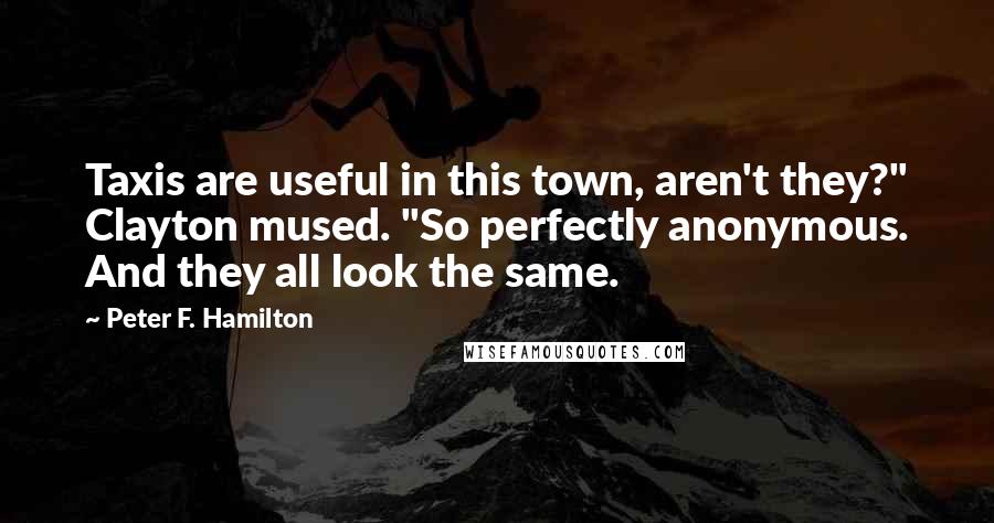 Peter F. Hamilton Quotes: Taxis are useful in this town, aren't they?" Clayton mused. "So perfectly anonymous. And they all look the same.